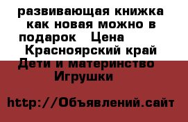развивающая книжка как новая можно в подарок › Цена ­ 600 - Красноярский край Дети и материнство » Игрушки   